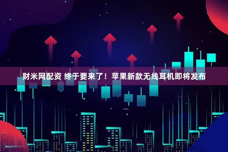财米网配资 终于要来了！苹果新款无线耳机即将发布